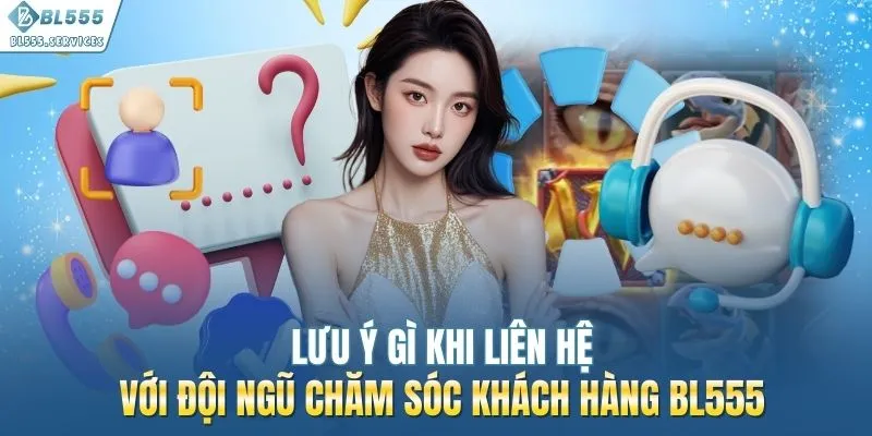 Lưu ý gì khi liên hệ với đội ngũ chăm sóc khách hàng BL555